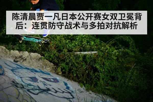 陈清晨贾一凡日本公开赛女双卫冕背后：连贯防守战术与多拍对抗解析