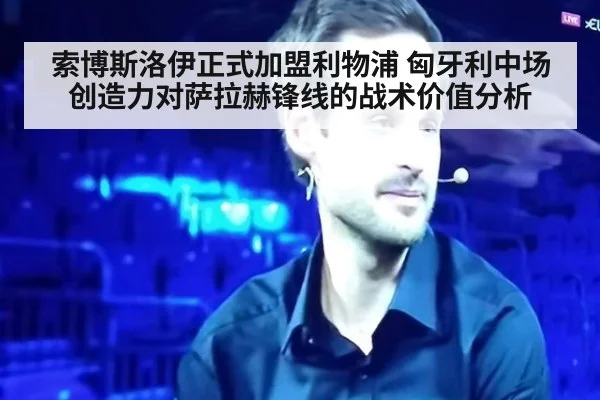 索博斯洛伊正式加盟利物浦 匈牙利中场创造力对萨拉赫锋线的战术价值分析