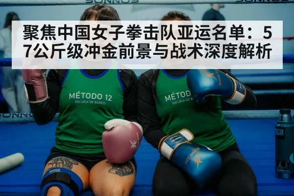 聚焦中国女子拳击队亚运名单：57公斤级冲金前景与战术深度解析