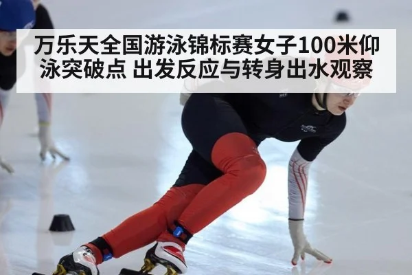 万乐天全国游泳锦标赛女子100米仰泳突破点 出发反应与转身出水观察