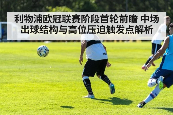 利物浦欧冠联赛阶段首轮前瞻 中场出球结构与高位压迫触发点解析