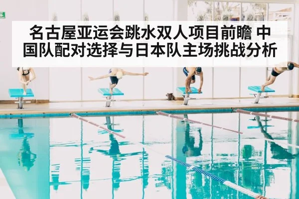 名古屋亚运会跳水双人项目前瞻 中国队配对选择与日本队主场挑战分析