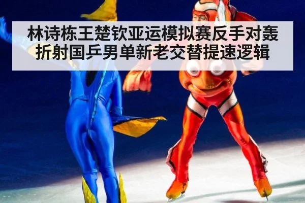 林诗栋王楚钦亚运模拟赛反手对轰折射国乒男单新老交替提速逻辑