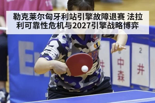 勒克莱尔匈牙利站引擎故障退赛 法拉利可靠性危机与2027引擎战略博弈