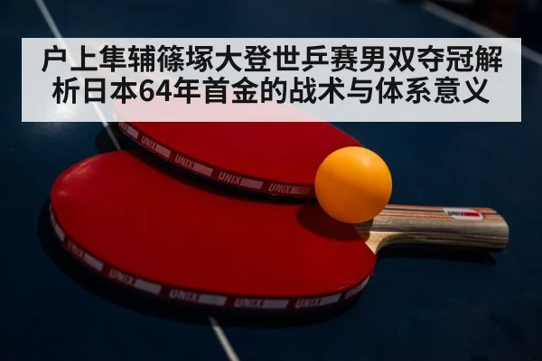 户上隼辅篠塚大登世乒赛男双夺冠解析日本64年首金的战术与体系意义
